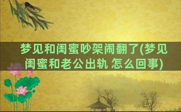 梦见和闺蜜吵架闹翻了(梦见闺蜜和老公出轨 怎么回事)